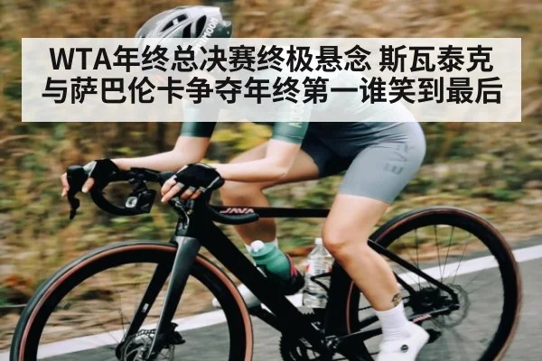 WTA年终总决赛终极悬念 斯瓦泰克与萨巴伦卡争夺年终第一谁笑到最后